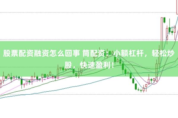 股票配资融资怎么回事 筒配资：小额杠杆，轻松炒股，快速盈利！