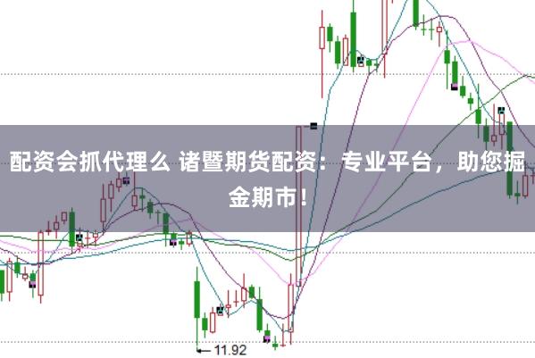 配资会抓代理么 诸暨期货配资：专业平台，助您掘金期市！