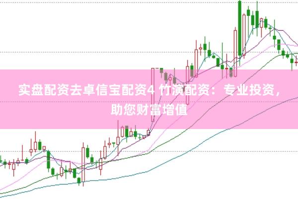 实盘配资去卓信宝配资4 竹演配资：专业投资，助您财富增值