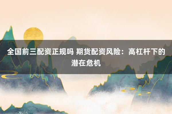 全国前三配资正规吗 期货配资风险:高杠杆下的潜在危机