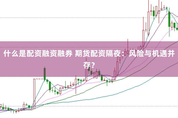 什么是配资融资融券 期货配资隔夜：风险与机遇并存？
