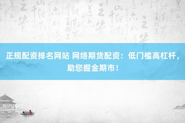 正规配资排名网站 网络期货配资：低门槛高杠杆，助您掘金期市！