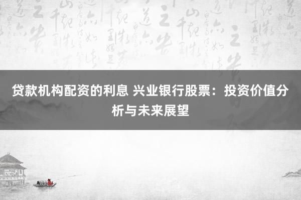 贷款机构配资的利息 兴业银行股票：投资价值分析与未来展望