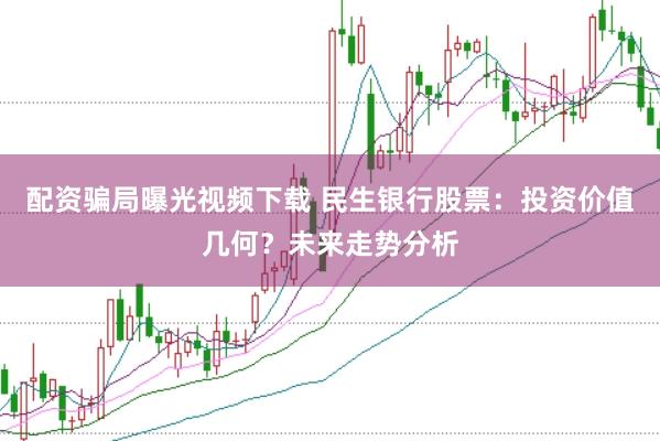 配资骗局曝光视频下载 民生银行股票：投资价值几何？未来走势分析