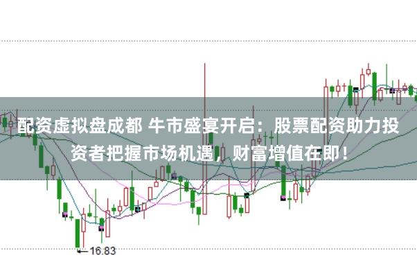 配资虚拟盘成都 牛市盛宴开启：股票配资助力投资者把握市场机遇，财富增值在即！