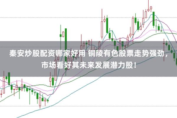 秦安炒股配资哪家好用 铜陵有色股票走势强劲，市场看好其未来发展潜力股！