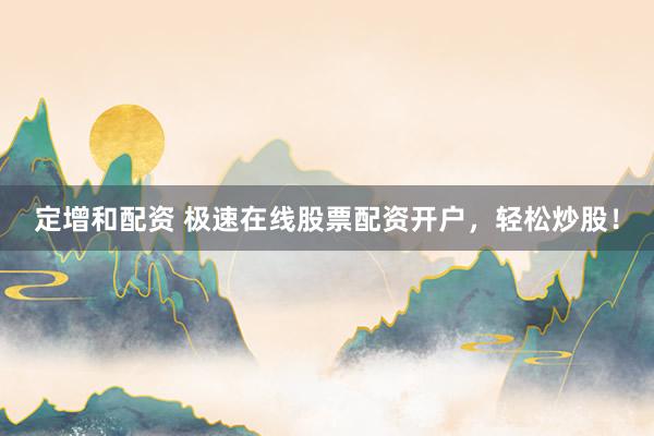 定增和配资 极速在线股票配资开户，轻松炒股！