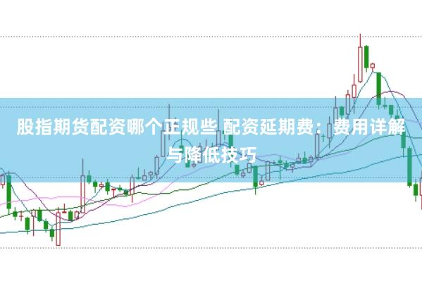 股指期货配资哪个正规些 配资延期费：费用详解与降低技巧