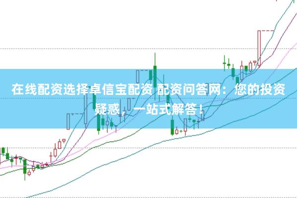 在线配资选择卓信宝配资 配资问答网：您的投资疑惑，一站式解答！