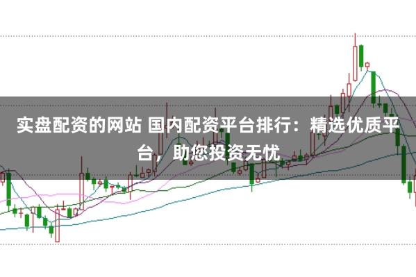 实盘配资的网站 国内配资平台排行：精选优质平台，助您投资无忧
