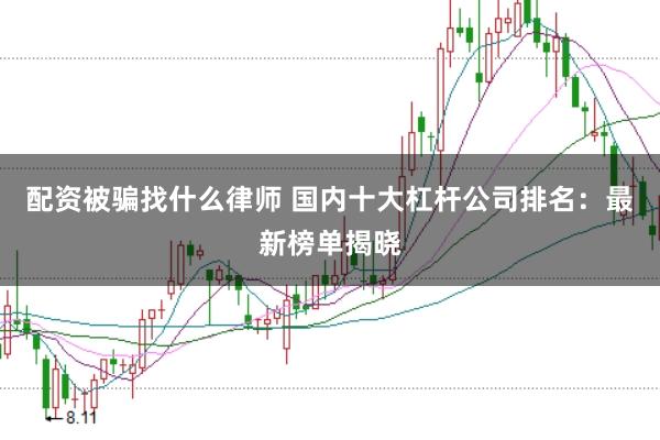 配资被骗找什么律师 国内十大杠杆公司排名：最新榜单揭晓