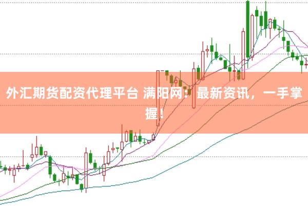外汇期货配资代理平台 满阳网:最新资讯,一手掌握!