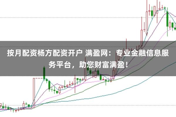 按月配资杨方配资开户 满盈网:专业金融信息服务平台,助您财富满盈!