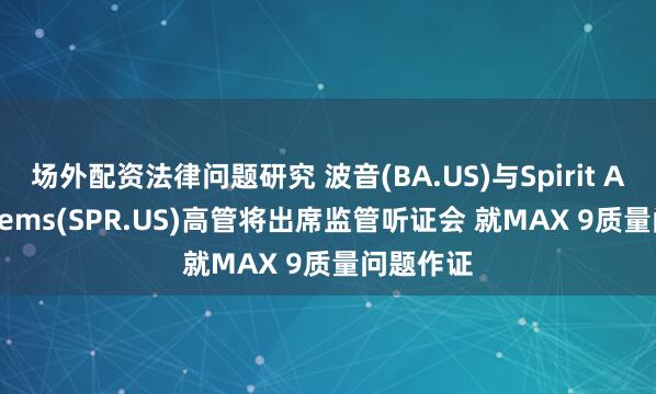 场外配资法律问题研究 波音(BA.US)与Spirit Aerosystems(SPR.US)高管将出席监管听证会 就MAX 9质量问题作证