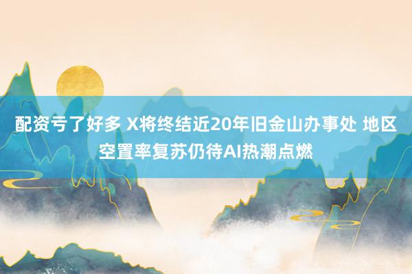 配资亏了好多 X将终结近20年旧金山办事处 地区空置率复苏仍待AI热潮点燃