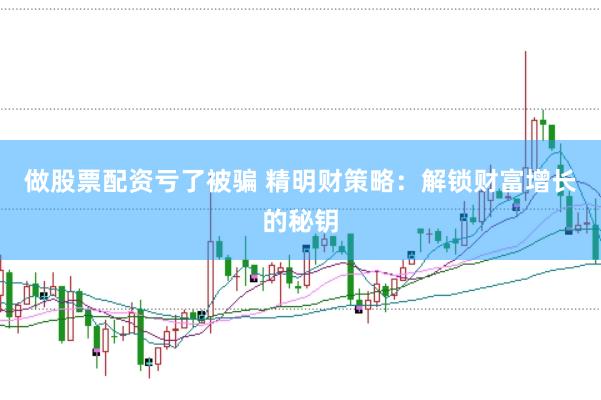 做股票配资亏了被骗 精明财策略：解锁财富增长的秘钥