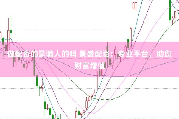 做配资的是骗人的吗 景盛配资：专业平台，助您财富增值