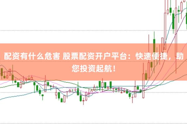 配资有什么危害 股票配资开户平台：快速便捷，助您投资起航！
