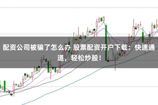 配资公司被骗了怎么办 股票配资开户下载：快速通道，轻松炒股！