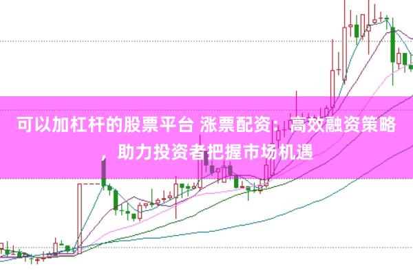 可以加杠杆的股票平台 涨票配资：高效融资策略，助力投资者把握市场机遇