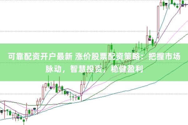 可靠配资开户最新 涨价股票配资策略：把握市场脉动，智慧投资，稳健盈利