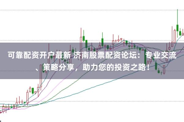 可靠配资开户最新 济南股票配资论坛：专业交流、策略分享，助力您的投资之路！