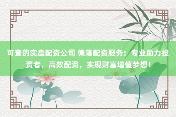 可查的实盘配资公司 德隆配资服务：专业助力投资者，高效配资，实现财富增值梦想！