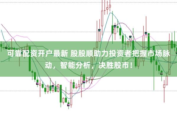 可靠配资开户最新 股股顺助力投资者把握市场脉动，智能分析，决胜股市！