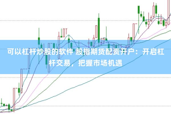 可以杠杆炒股的软件 股指期货配资开户：开启杠杆交易，把握市场机遇