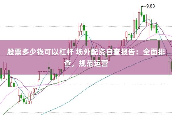 股票多少钱可以杠杆 场外配资自查报告：全面排查，规范运营