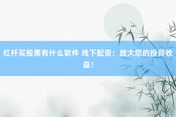 杠杆买股票有什么软件 线下配资：放大您的投资收益！