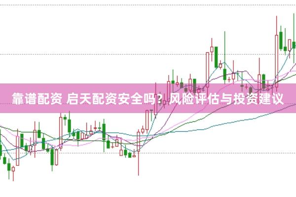 靠谱配资 启天配资安全吗？风险评估与投资建议