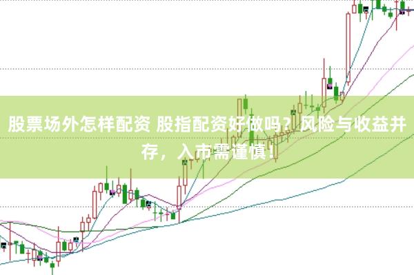 股票场外怎样配资 股指配资好做吗？风险与收益并存，入市需谨慎！