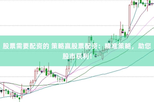股票需要配资的 策略赢股票配资：精准策略，助您股市获利！