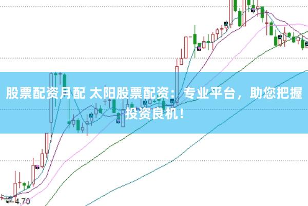 股票配资月配 太阳股票配资：专业平台，助您把握投资良机！