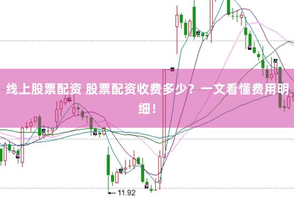 线上股票配资 股票配资收费多少？一文看懂费用明细！