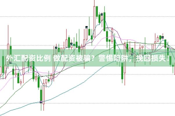 外汇配资比例 做配资被骗？警惕陷阱，挽回损失！