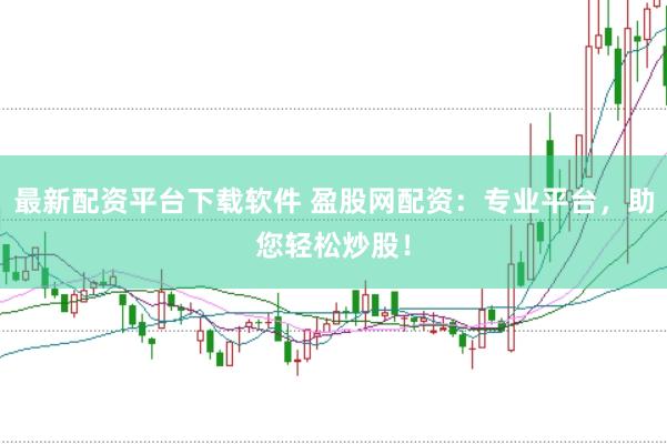 最新配资平台下载软件 盈股网配资：专业平台，助您轻松炒股！