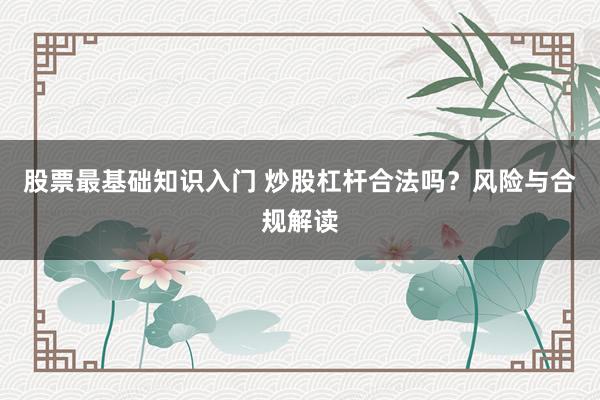股票最基础知识入门 炒股杠杆合法吗？风险与合规解读