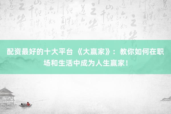 配资最好的十大平台 《大赢家》：教你如何在职场和生活中成为人生赢家！