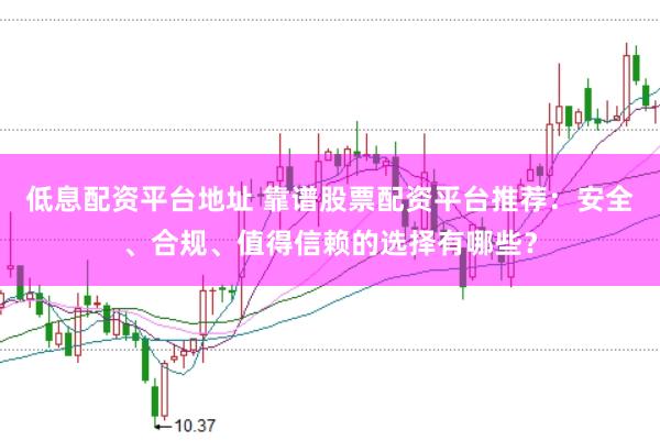低息配资平台地址 靠谱股票配资平台推荐：安全、合规、值得信赖的选择有哪些？
