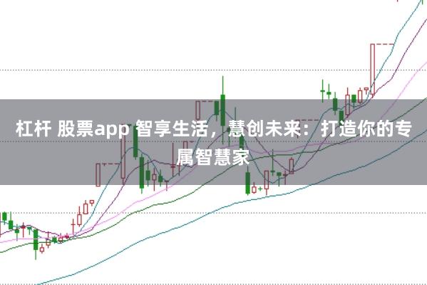 杠杆 股票app 智享生活，慧创未来：打造你的专属智慧家
