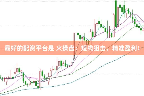 最好的配资平台是 火操盘：短线狙击，精准盈利！