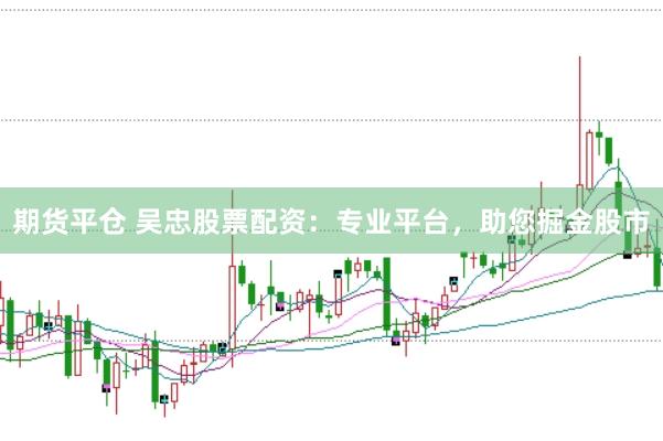 期货平仓 吴忠股票配资：专业平台，助您掘金股市