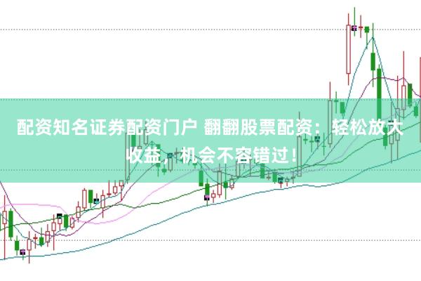 配资知名证券配资门户 翻翻股票配资：轻松放大收益，机会不容错过！