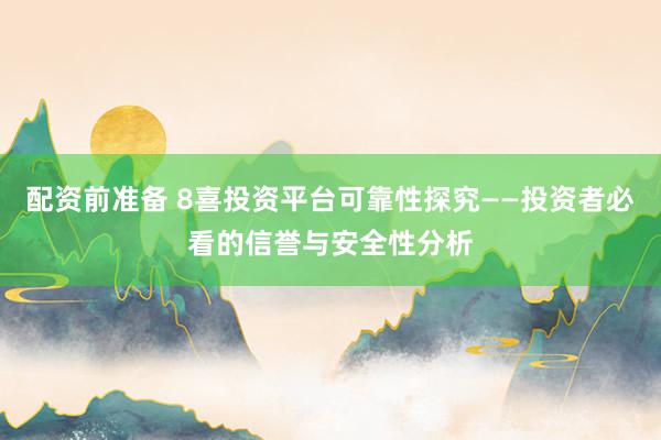 配资前准备 8喜投资平台可靠性探究——投资者必看的信誉与安全性分析