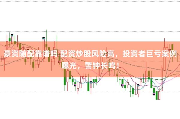 豪资随配靠谱吗 配资炒股风险高，投资者巨亏案例曝光，警钟长鸣！