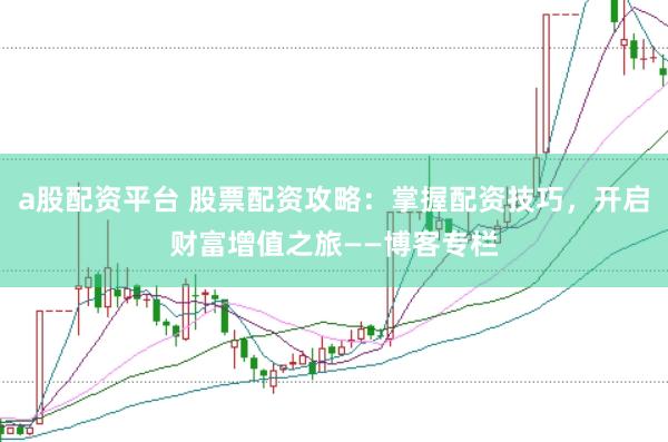 a股配资平台 股票配资攻略：掌握配资技巧，开启财富增值之旅——博客专栏