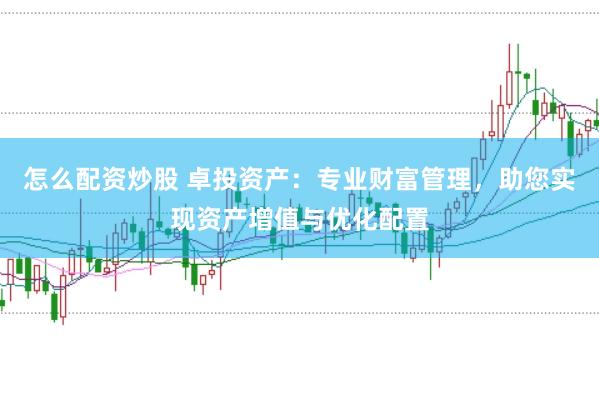 怎么配资炒股 卓投资产：专业财富管理，助您实现资产增值与优化配置