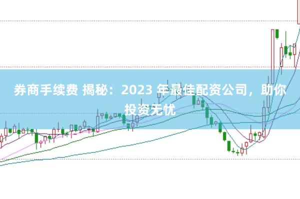 券商手续费 揭秘：2023 年最佳配资公司，助你投资无忧